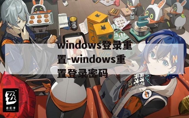 windows登录重置-windows重置登录密码