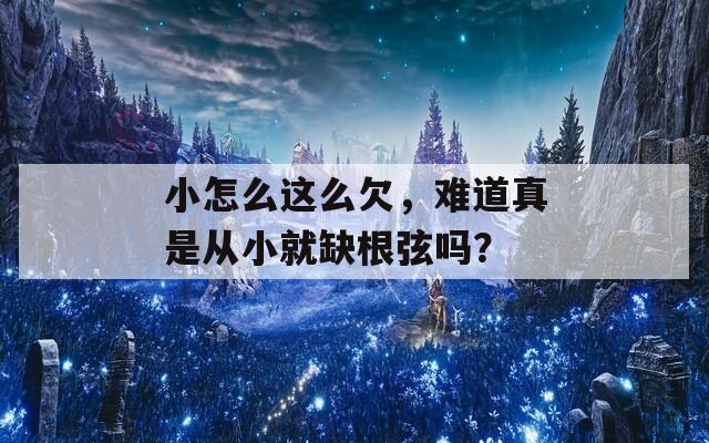 小怎么这么欠，难道真是从小就缺根弦吗？