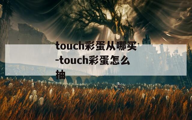 touch彩蛋从哪买-touch彩蛋怎么抽