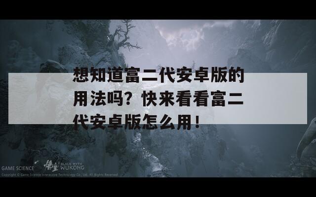 想知道富二代安卓版的用法吗？快来看看富二代安卓版怎么用！