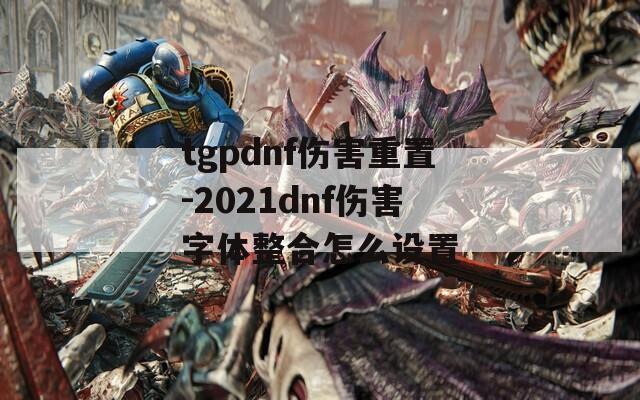 tgpdnf伤害重置-2021dnf伤害字体整合怎么设置