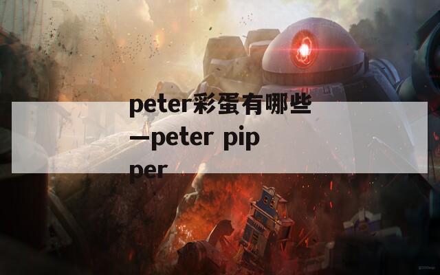 peter彩蛋有哪些—peter pipper