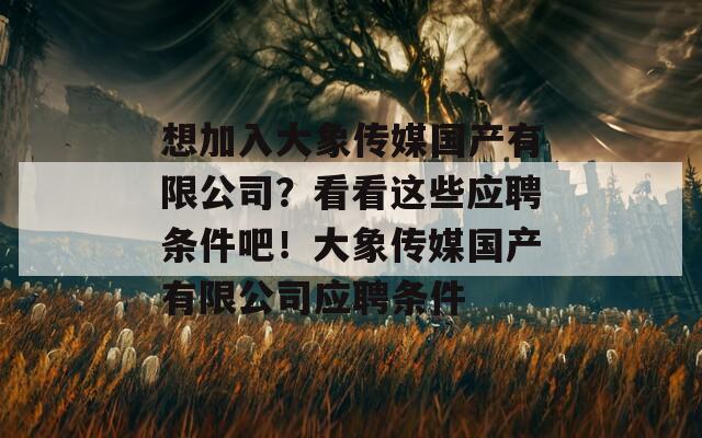 想加入大象传媒国产有限公司？看看这些应聘条件吧！大象传媒国产有限公司应聘条件