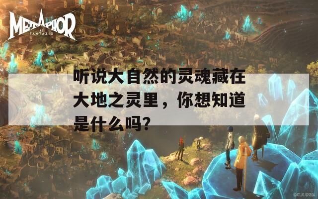 听说大自然的灵魂藏在大地之灵里，你想知道是什么吗？