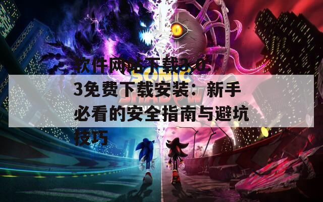 软件网站下载3.0.3免费下载安装：新手必看的安全指南与避坑技巧