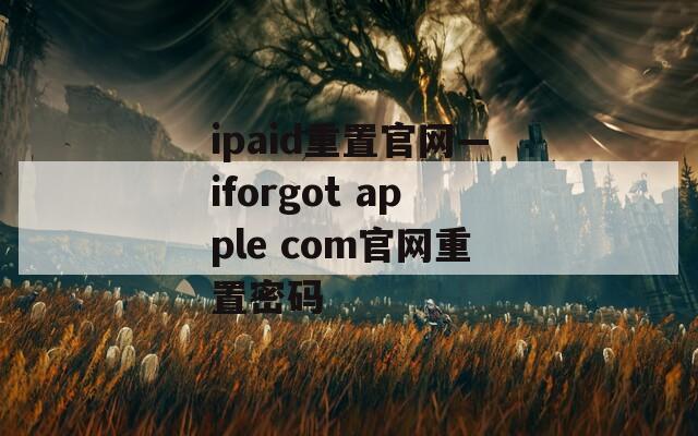 ipaid重置官网—iforgot apple com官网重置密码