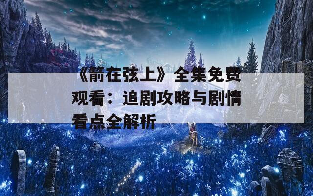 《箭在弦上》全集免费观看：追剧攻略与剧情看点全解析