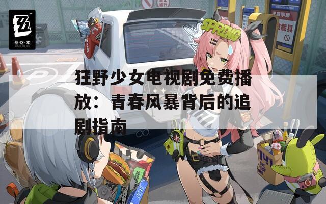 狂野少女电视剧免费播放：青春风暴背后的追剧指南