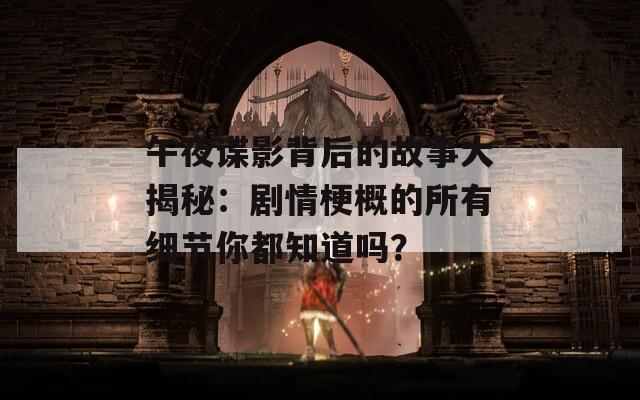 午夜谍影背后的故事大揭秘：剧情梗概的所有细节你都知道吗？