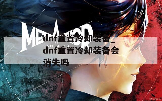 dnf重置冷却装备_dnf重置冷却装备会消失吗