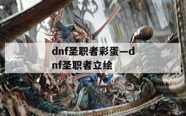 dnf圣职者彩蛋—dnf圣职者立绘