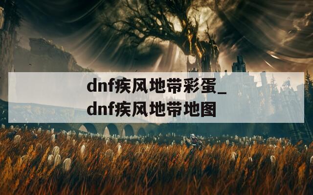 dnf疾风地带彩蛋_dnf疾风地带地图