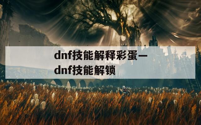 dnf技能解释彩蛋—dnf技能解锁