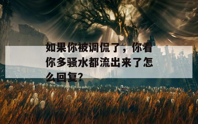 如果你被调侃了，你看你多骚水都流出来了怎么回复？