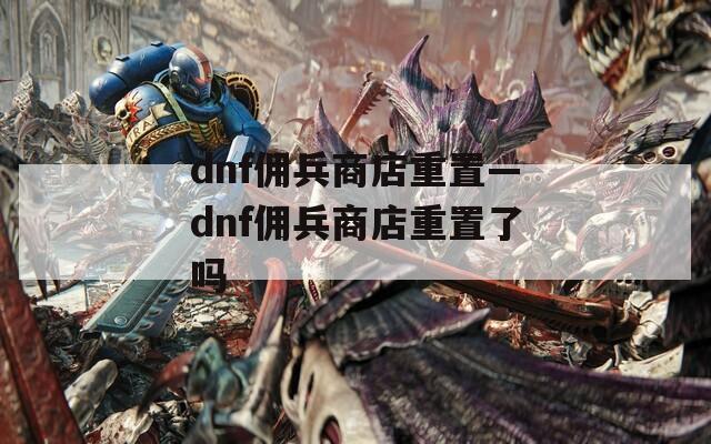 dnf佣兵商店重置—dnf佣兵商店重置了吗