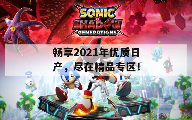 畅享2021年优质日产，尽在精品专区！