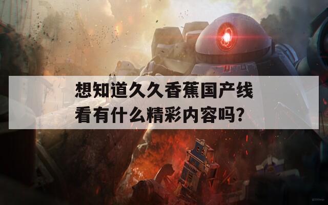 想知道久久香蕉国产线看有什么精彩内容吗？