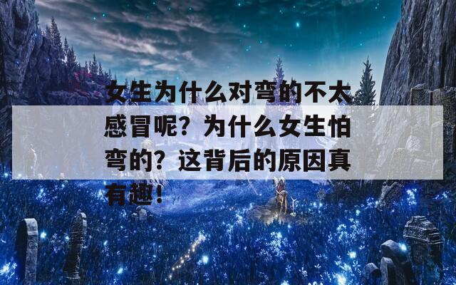 女生为什么对弯的不太感冒呢？为什么女生怕弯的？这背后的原因真有趣！