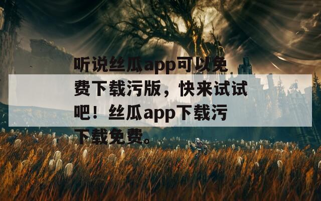 听说丝瓜app可以免费下载污版，快来试试吧！丝瓜app下载污下载免费。