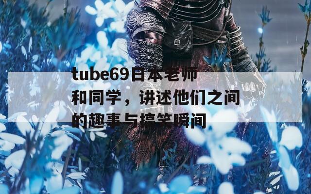 tube69日本老师和同学，讲述他们之间的趣事与搞笑瞬间