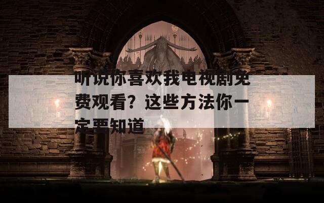 听说你喜欢我电视剧免费观看？这些方法你一定要知道