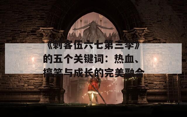 《刺客伍六七第三季》的五个关键词：热血、搞笑与成长的完美融合