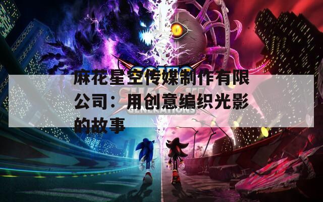 麻花星空传媒制作有限公司：用创意编织光影的故事