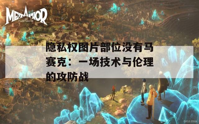 隐私权图片部位没有马赛克：一场技术与伦理的攻防战