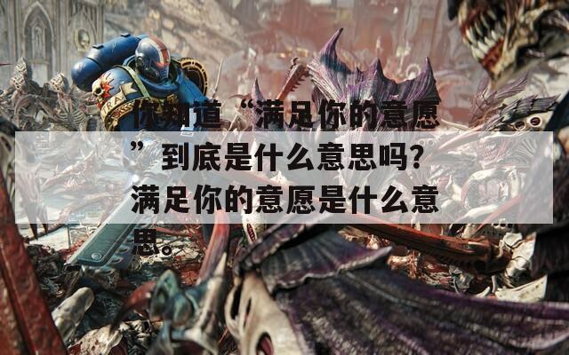 你知道“满足你的意愿”到底是什么意思吗？满足你的意愿是什么意思。