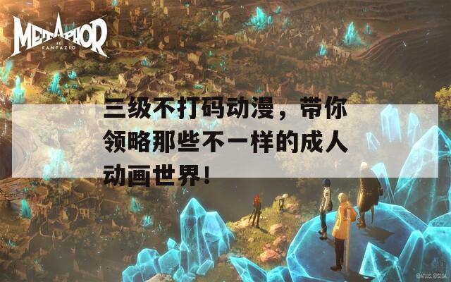 三级不打码动漫，带你领略那些不一样的成人动画世界！