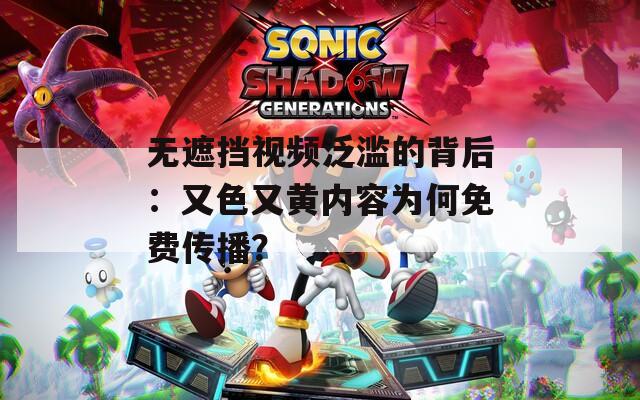 无遮挡视频泛滥的背后：又色又黄内容为何免费传播？