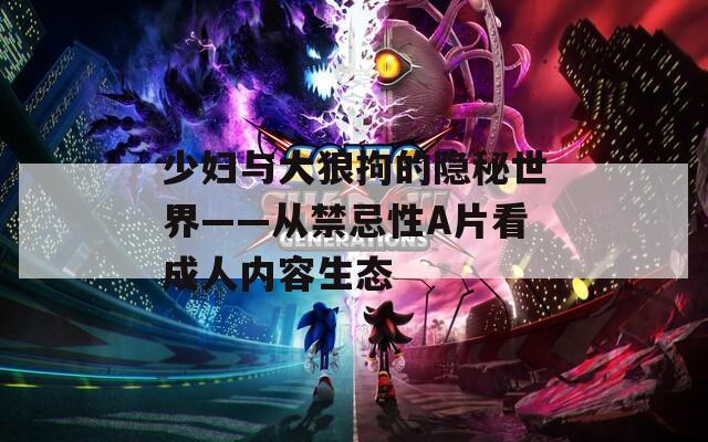 少妇与大狼拘的隐秘世界——从禁忌性A片看成人内容生态