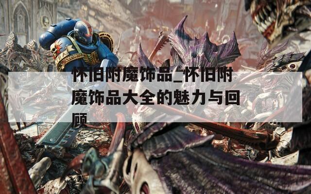 怀旧附魔饰品_怀旧附魔饰品大全的魅力与回顾