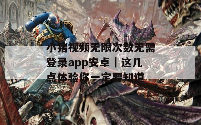 小猪视频无限次数无需登录app安卓｜这几点体验你一定要知道