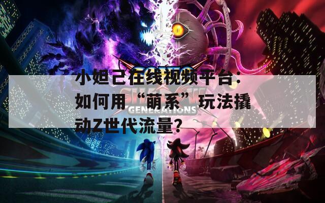 小妲己在线视频平台：如何用“萌系”玩法撬动Z世代流量？