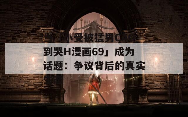 当「小受被猛男CAO到哭H漫画69」成为话题：争议背后的真实生态