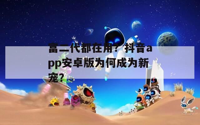 富二代都在用？抖音app安卓版为何成为新宠？