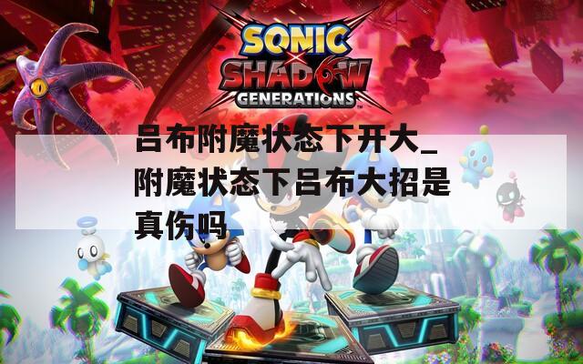 吕布附魔状态下开大_附魔状态下吕布大招是真伤吗