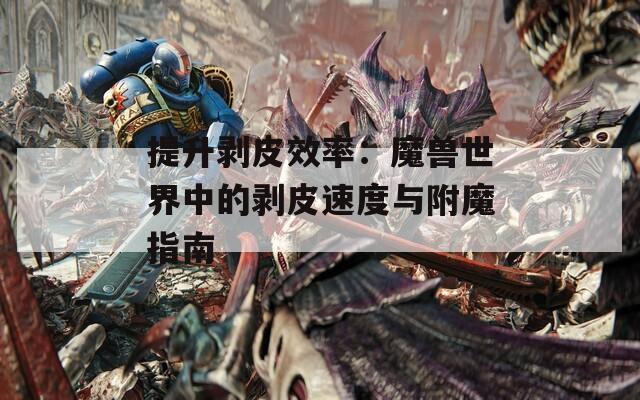 提升剥皮效率：魔兽世界中的剥皮速度与附魔指南