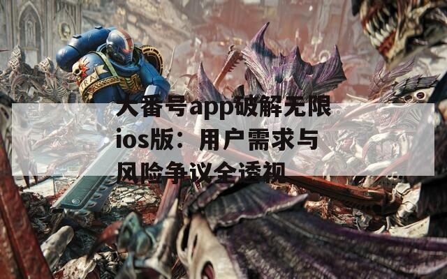 大番号app破解无限ios版：用户需求与风险争议全透视