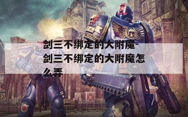 剑三不绑定的大附魔-剑三不绑定的大附魔怎么弄