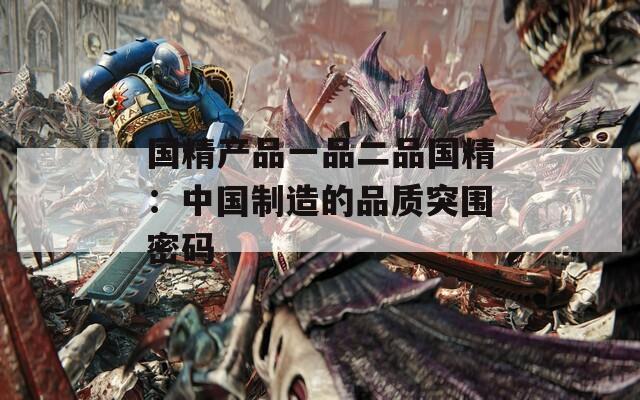 国精产品一品二品国精：中国制造的品质突围密码