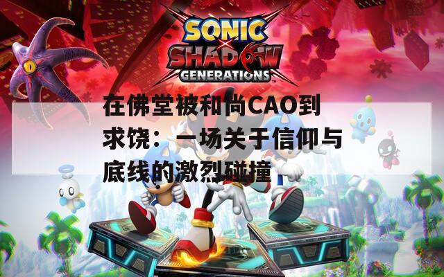 在佛堂被和尚CAO到求饶：一场关于信仰与底线的激烈碰撞