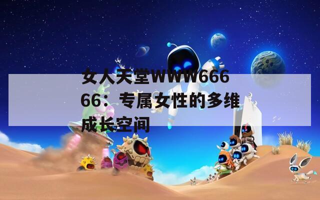 女人天堂WWW66666：专属女性的多维成长空间