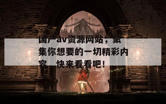 国产av资源网站，聚集你想要的一切精彩内容，快来看看吧！