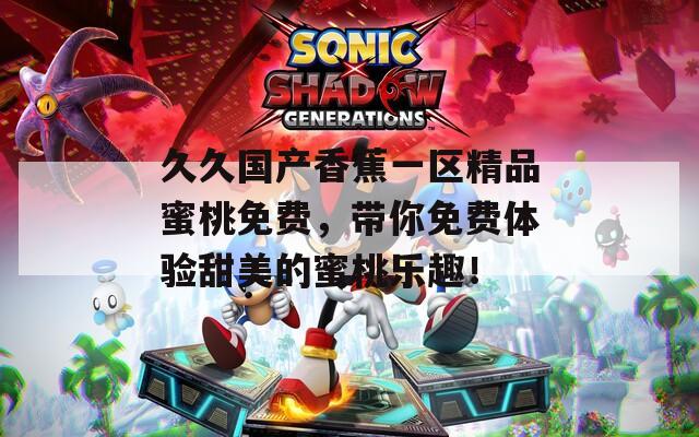 久久国产香蕉一区精品蜜桃免费，带你免费体验甜美的蜜桃乐趣！