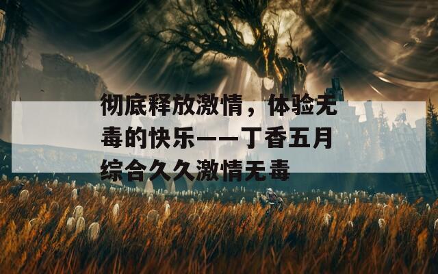 彻底释放激情，体验无毒的快乐——丁香五月综合久久激情无毒