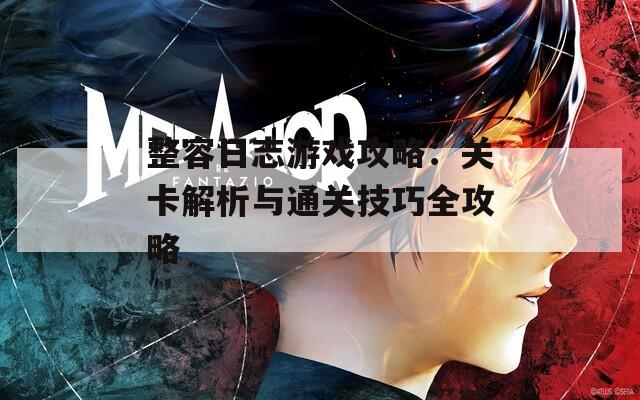 整容日志游戏攻略：关卡解析与通关技巧全攻略