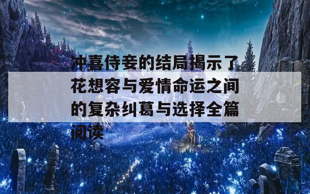 冲喜侍妾的结局揭示了花想容与爱情命运之间的复杂纠葛与选择全篇阅读