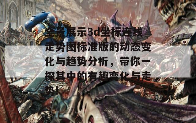 全景展示3d坐标连线走势图标准版的动态变化与趋势分析，带你一探其中的有趣变化与走势!